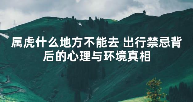 属虎什么地方不能去 出行禁忌背后的心理与环境真相